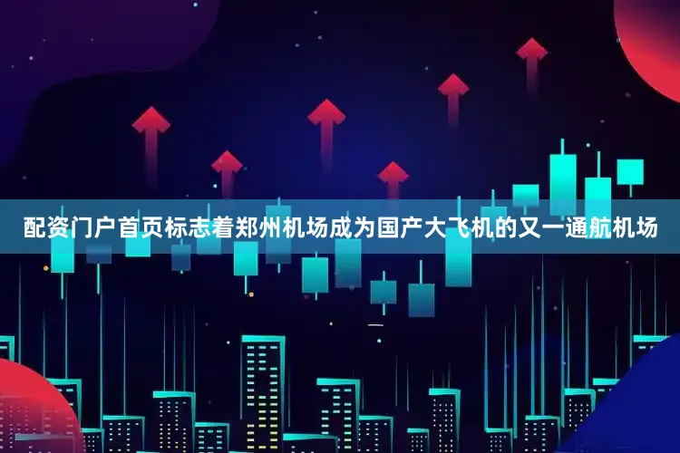 配资门户首页标志着郑州机场成为国产大飞机的又一通航机场
