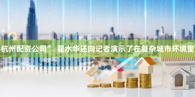 杭州配资公司”  翟水华还向记者演示了在复杂城市环境里