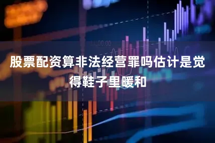 股票配资算非法经营罪吗估计是觉得鞋子里暖和