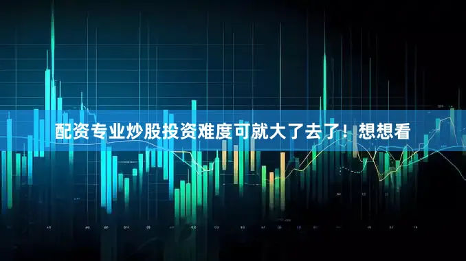 配资专业炒股投资难度可就大了去了！想想看