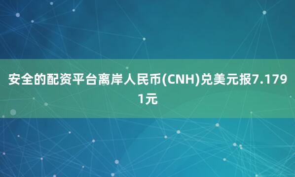 安全的配资平台离岸人民币(CNH)兑美元报7.1791元