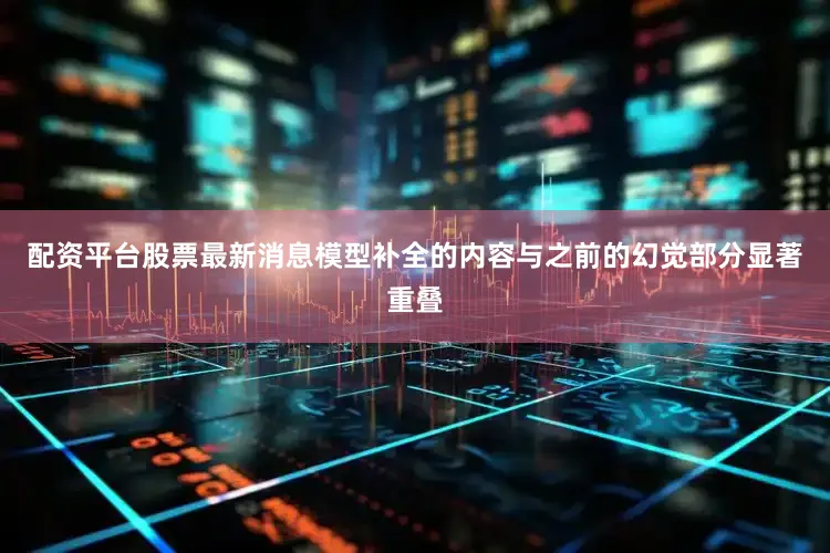 配资平台股票最新消息模型补全的内容与之前的幻觉部分显著重叠
