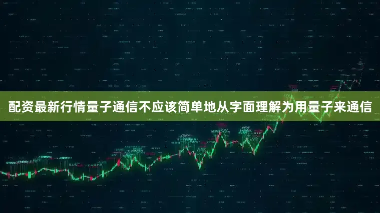 配资最新行情量子通信不应该简单地从字面理解为用量子来通信