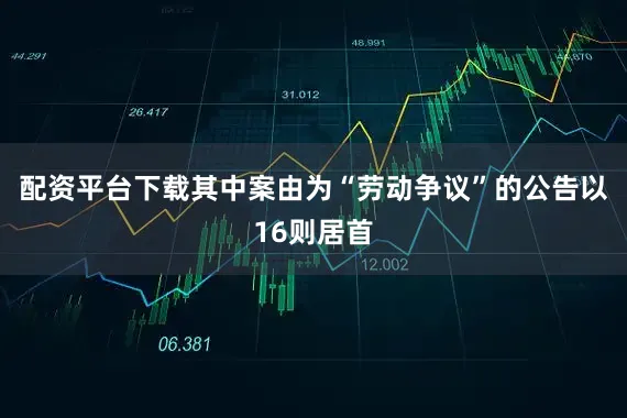 配资平台下载其中案由为“劳动争议”的公告以16则居首
