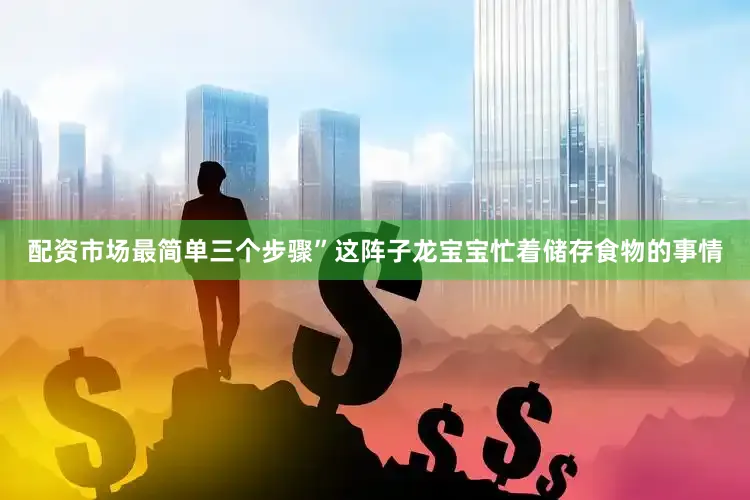 配资市场最简单三个步骤”这阵子龙宝宝忙着储存食物的事情