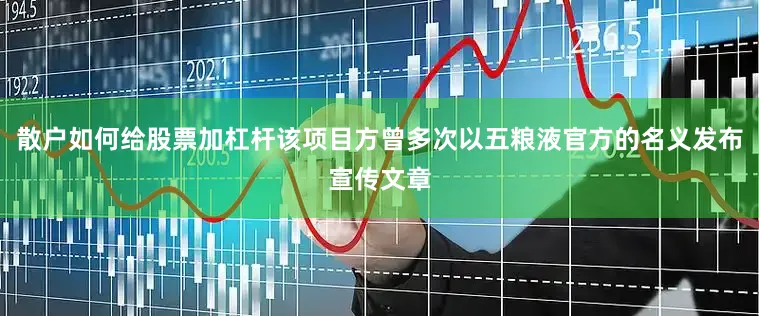 散户如何给股票加杠杆该项目方曾多次以五粮液官方的名义发布宣传文章