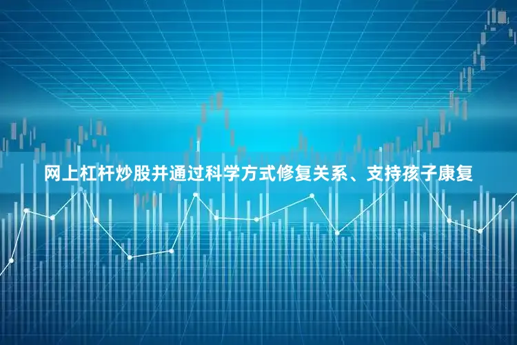 网上杠杆炒股并通过科学方式修复关系、支持孩子康复