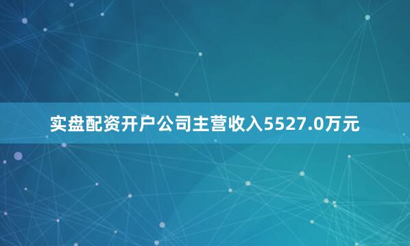 实盘配资开户公司主营收入5527.0万元