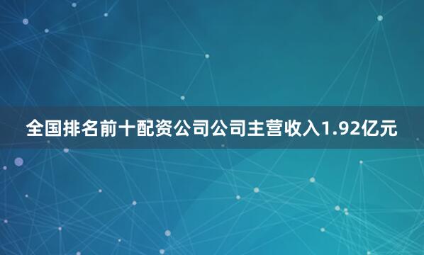 全国排名前十配资公司公司主营收入1.92亿元