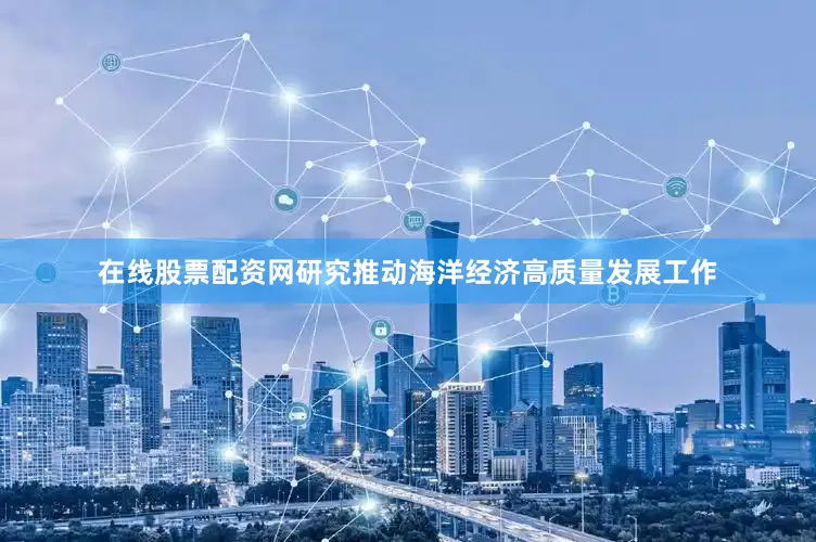 在线股票配资网研究推动海洋经济高质量发展工作