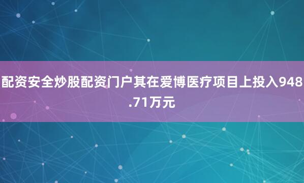 配资安全炒股配资门户其在爱博医疗项目上投入948.71万元