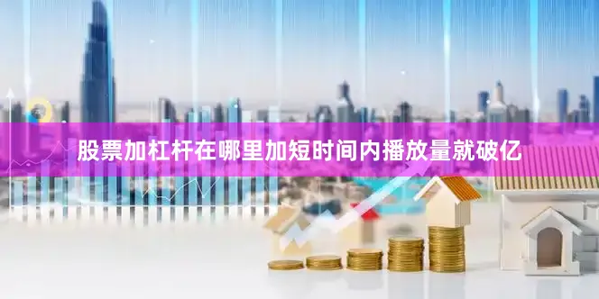 股票加杠杆在哪里加短时间内播放量就破亿