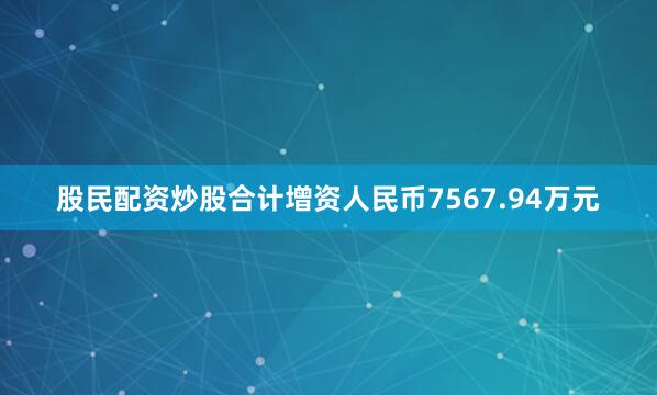 股民配资炒股合计增资人民币7567.94万元