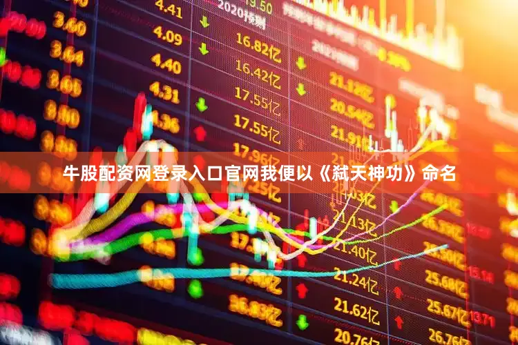 牛股配资网登录入口官网我便以《弑天神功》命名