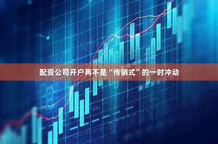 配资公司开户再不是“传销式”的一时冲动