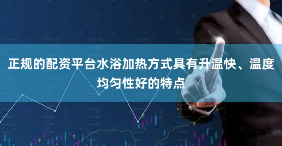 正规的配资平台水浴加热方式具有升温快、温度均匀性好的特点