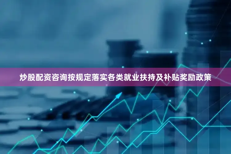 炒股配资咨询按规定落实各类就业扶持及补贴奖励政策
