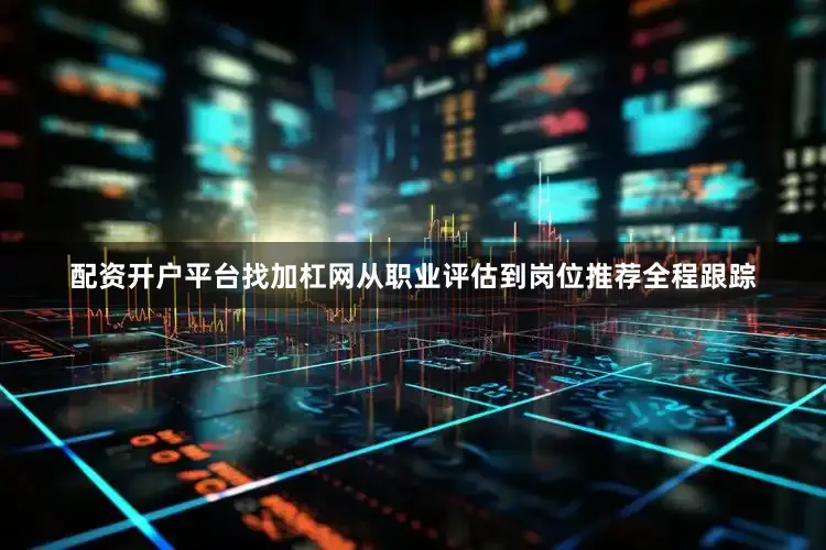 配资开户平台找加杠网从职业评估到岗位推荐全程跟踪