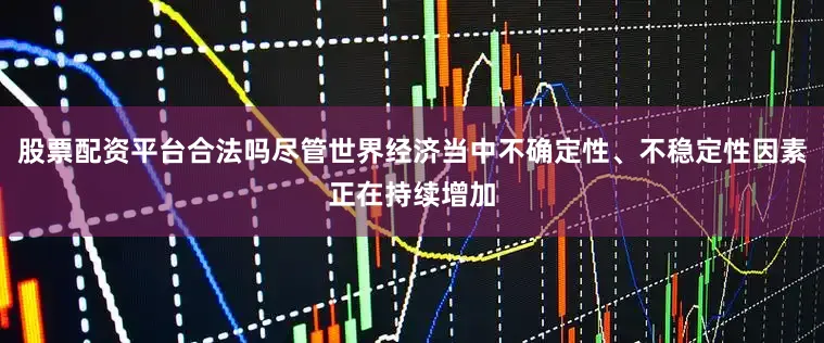 股票配资平台合法吗尽管世界经济当中不确定性、不稳定性因素正在持续增加