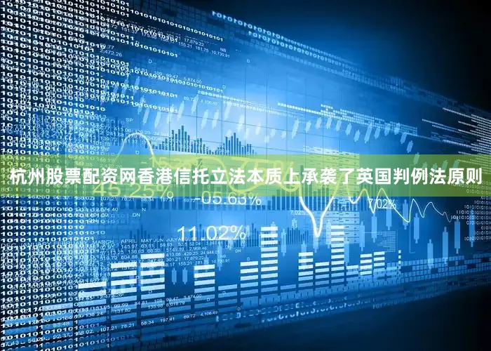 杭州股票配资网香港信托立法本质上承袭了英国判例法原则