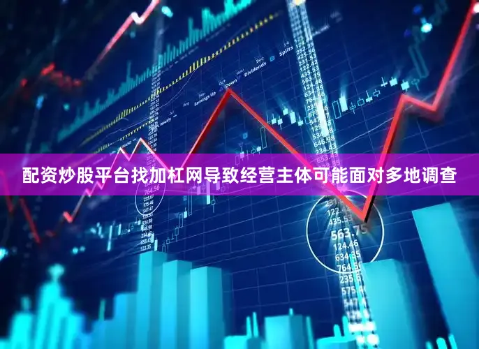 配资炒股平台找加杠网导致经营主体可能面对多地调查