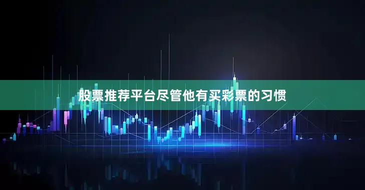 股票推荐平台尽管他有买彩票的习惯