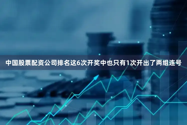 中国股票配资公司排名这6次开奖中也只有1次开出了两组连号