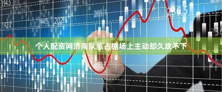 个人配资网济南队虽占据场上主动却久攻不下