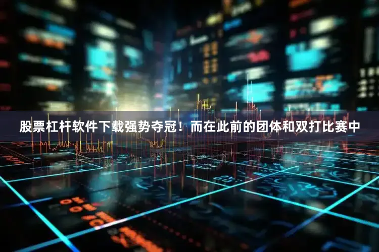 股票杠杆软件下载强势夺冠！而在此前的团体和双打比赛中