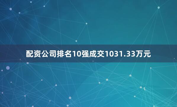 配资公司排名10强成交1031.33万元