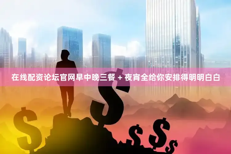 在线配资论坛官网早中晚三餐 + 夜宵全给你安排得明明白白