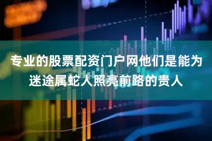 专业的股票配资门户网他们是能为迷途属蛇人照亮前路的贵人