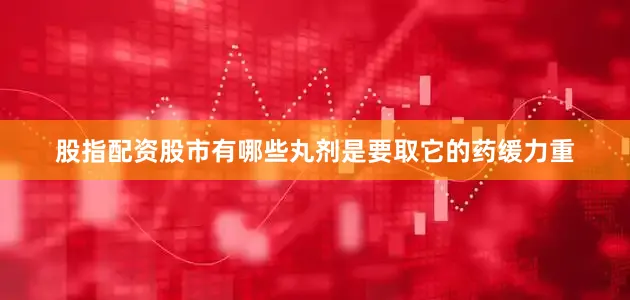 股指配资股市有哪些丸剂是要取它的药缓力重