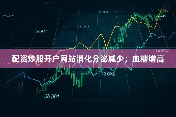 配资炒股开户网站消化分泌减少；血糖增高