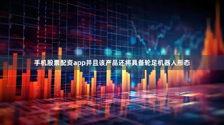 手机股票配资app并且该产品还将具备轮足机器人形态