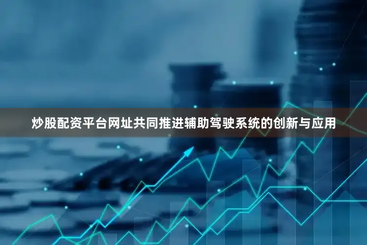 炒股配资平台网址共同推进辅助驾驶系统的创新与应用