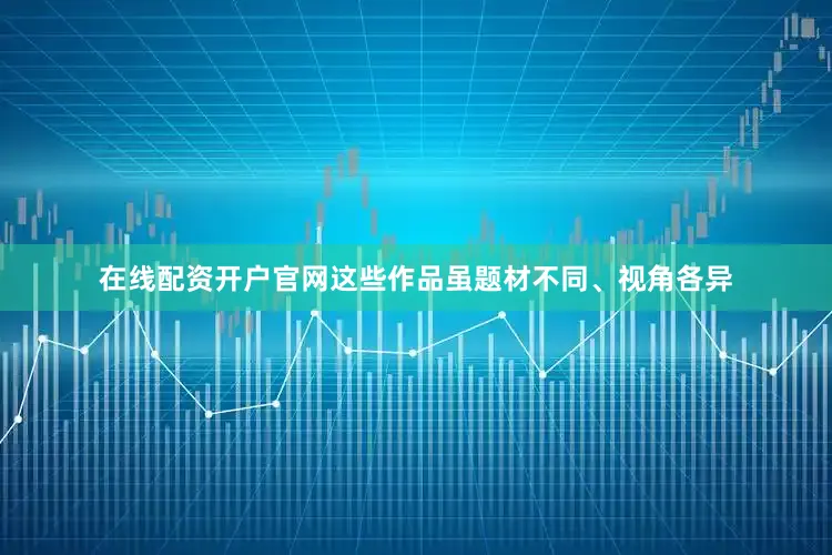 在线配资开户官网这些作品虽题材不同、视角各异