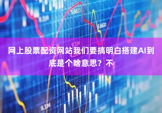 网上股票配资网站我们要搞明白搭建AI到底是个啥意思？不