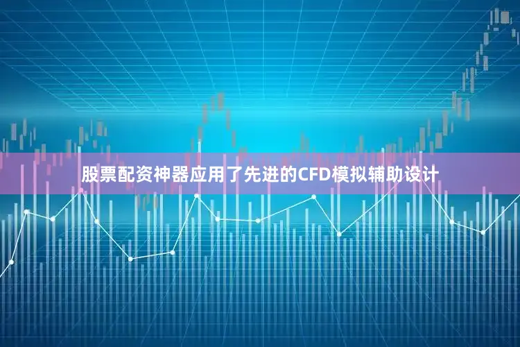 股票配资神器应用了先进的CFD模拟辅助设计