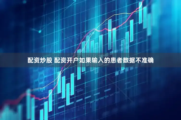 配资炒股 配资开户如果输入的患者数据不准确