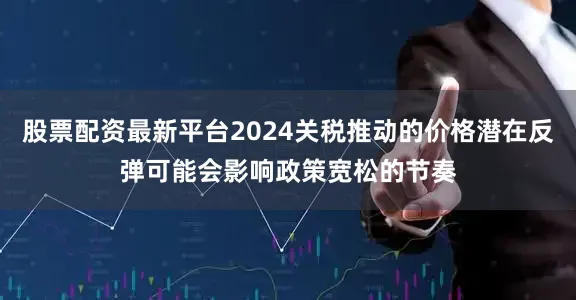 股票配资最新平台2024关税推动的价格潜在反弹可能会影响政策宽松的节奏