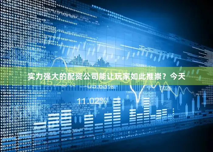 实力强大的配资公司能让玩家如此推崇？今天