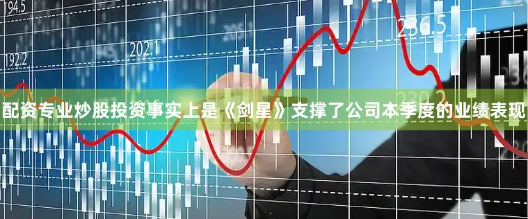 配资专业炒股投资事实上是《剑星》支撑了公司本季度的业绩表现