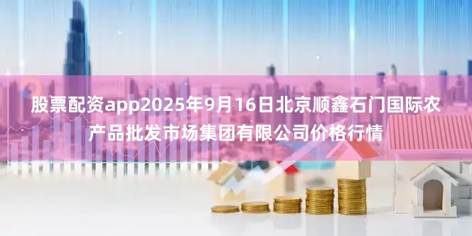 股票配资app2025年9月16日北京顺鑫石门国际农产品批发市场集团有限公司价格行情