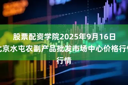 股票配资学院2025年9月16日北京水屯农副产品批发市场中心价格行情