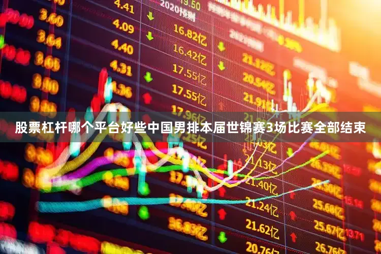 股票杠杆哪个平台好些中国男排本届世锦赛3场比赛全部结束