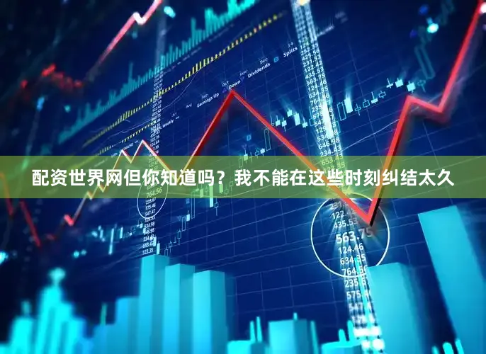 配资世界网但你知道吗？我不能在这些时刻纠结太久