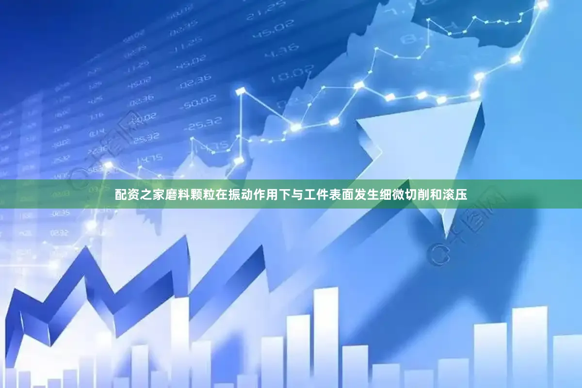 配资之家磨料颗粒在振动作用下与工件表面发生细微切削和滚压