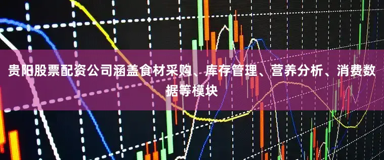 贵阳股票配资公司涵盖食材采购、库存管理、营养分析、消费数据等模块