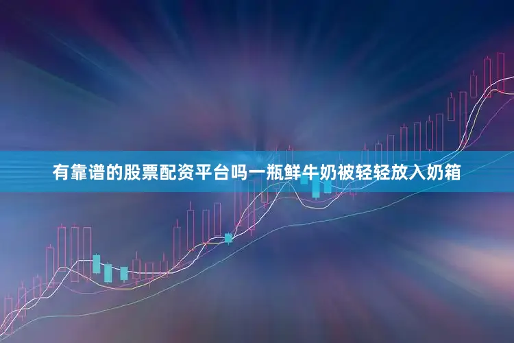有靠谱的股票配资平台吗一瓶鲜牛奶被轻轻放入奶箱